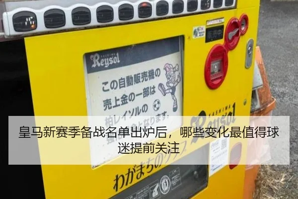皇马新赛季备战名单出炉后，哪些变化最值得球迷提前关注