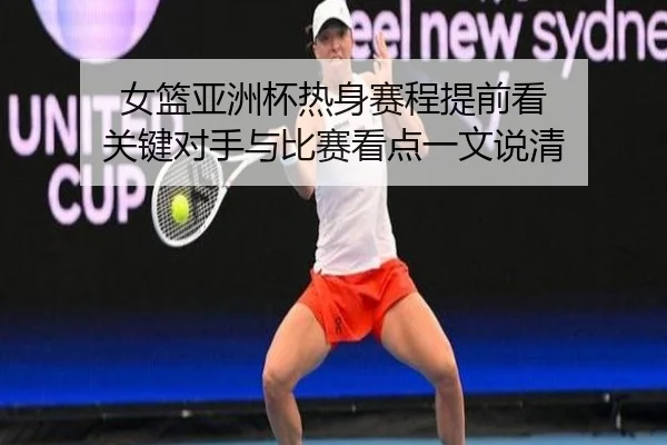 女篮亚洲杯热身赛程提前看 关键对手与比赛看点一文说清